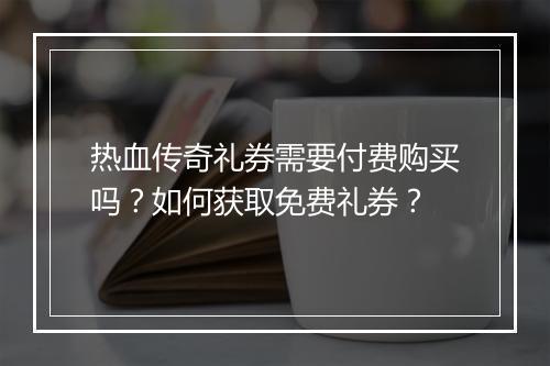 热血传奇礼券需要付费购买吗？如何获取免费礼券？