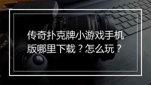 传奇扑克牌小游戏手机版哪里下载？怎么玩？