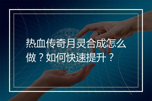 热血传奇月灵合成怎么做？如何快速提升？