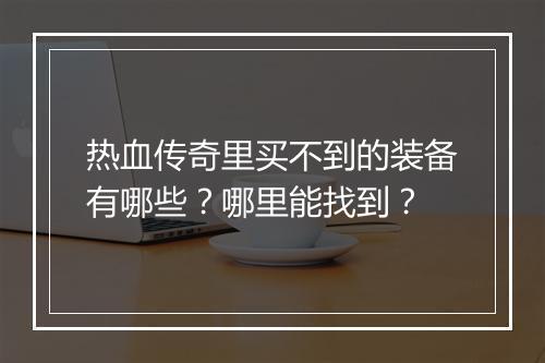 热血传奇里买不到的装备有哪些？哪里能找到？