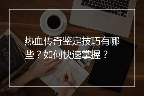 热血传奇鉴定技巧有哪些？如何快速掌握？