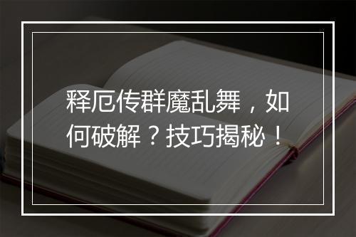 释厄传群魔乱舞，如何破解？技巧揭秘！