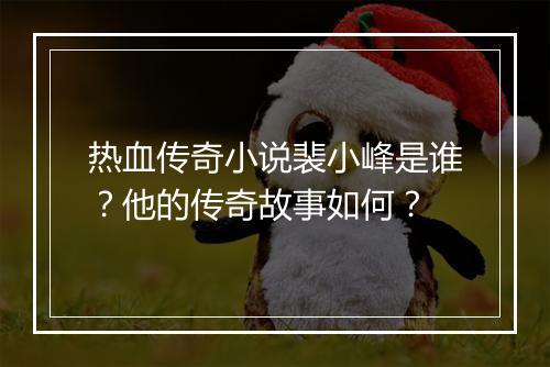 热血传奇小说裴小峰是谁？他的传奇故事如何？