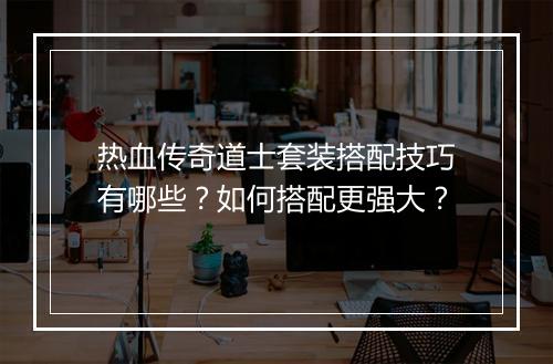 热血传奇道士套装搭配技巧有哪些？如何搭配更强大？