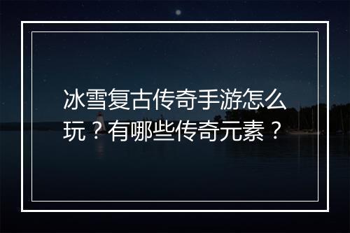 冰雪复古传奇手游怎么玩？有哪些传奇元素？