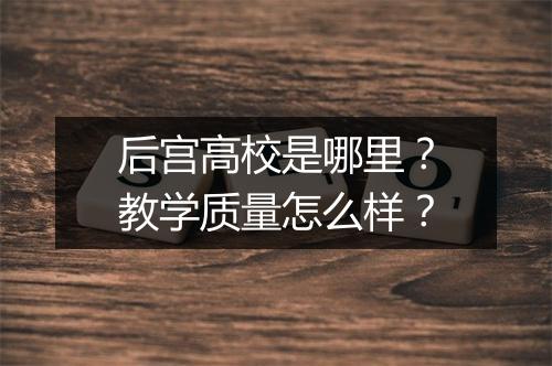 后宫高校是哪里？教学质量怎么样？