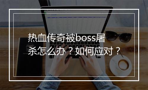 热血传奇被boss屠杀怎么办？如何应对？