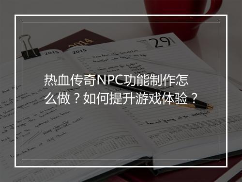 热血传奇NPC功能制作怎么做？如何提升游戏体验？