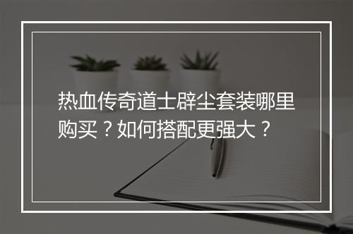 热血传奇道士辟尘套装哪里购买？如何搭配更强大？