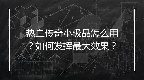 热血传奇小极品怎么用？如何发挥最大效果？