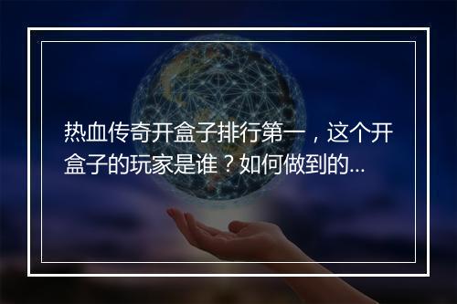 热血传奇开盒子排行第一，这个开盒子的玩家是谁？如何做到的？