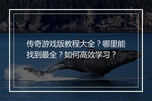 传奇游戏版教程大全？哪里能找到最全？如何高效学习？