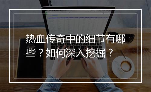 热血传奇中的细节有哪些？如何深入挖掘？