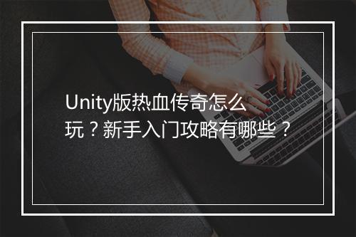 Unity版热血传奇怎么玩？新手入门攻略有哪些？
