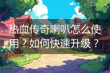 热血传奇喇叭怎么使用？如何快速升级？