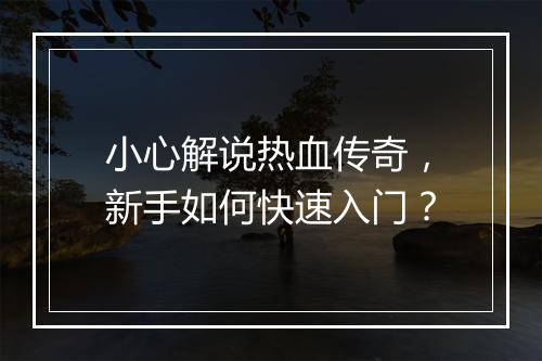 小心解说热血传奇，新手如何快速入门？