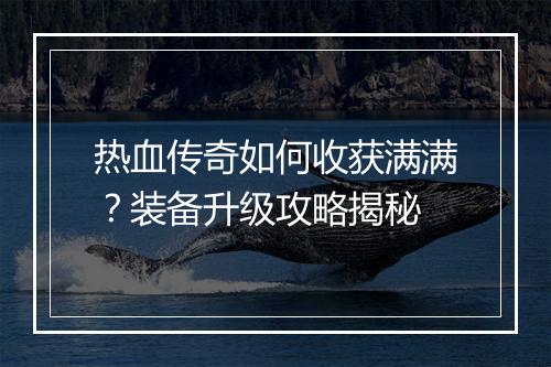 热血传奇如何收获满满？装备升级攻略揭秘