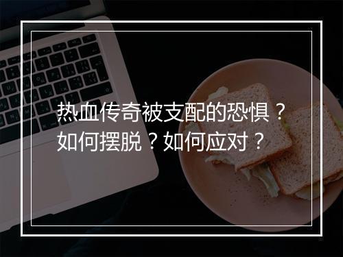 热血传奇被支配的恐惧？如何摆脱？如何应对？