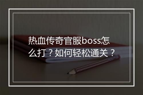 热血传奇官服boss怎么打？如何轻松通关？
