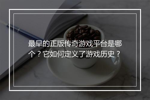 最早的正版传奇游戏平台是哪个？它如何定义了游戏历史？