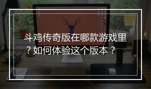 斗鸡传奇版在哪款游戏里？如何体验这个版本？