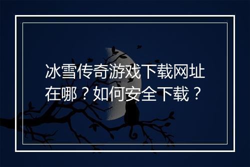 冰雪传奇游戏下载网址在哪？如何安全下载？