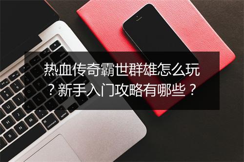 热血传奇霸世群雄怎么玩？新手入门攻略有哪些？
