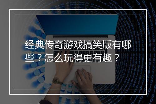 经典传奇游戏搞笑版有哪些？怎么玩得更有趣？