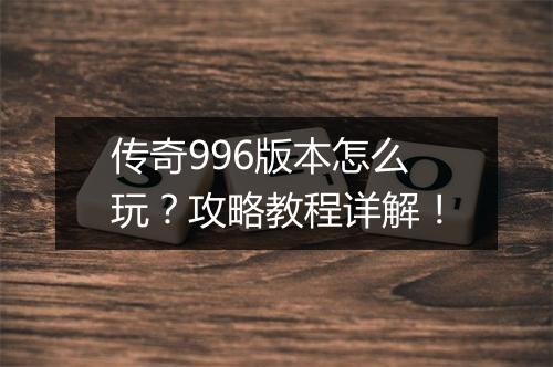 传奇996版本怎么玩？攻略教程详解！