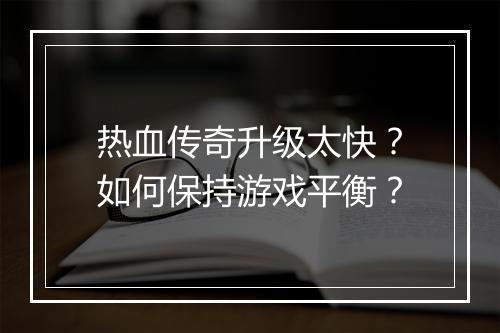 热血传奇升级太快？如何保持游戏平衡？