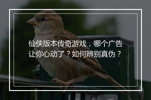 仙侠版本传奇游戏，哪个广告让你心动了？如何辨别真伪？