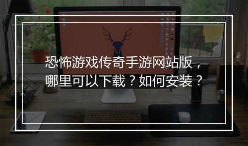 恐怖游戏传奇手游网站版，哪里可以下载？如何安装？