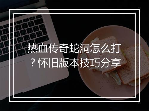 热血传奇蛇洞怎么打？怀旧版本技巧分享