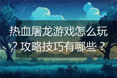 热血屠龙游戏怎么玩？攻略技巧有哪些？