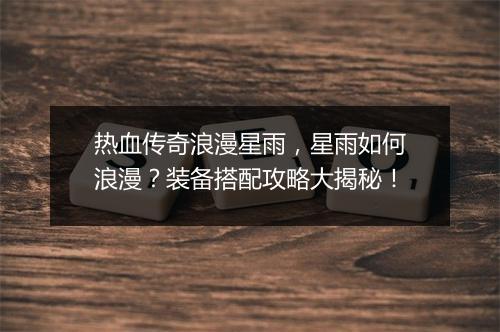 热血传奇浪漫星雨，星雨如何浪漫？装备搭配攻略大揭秘！