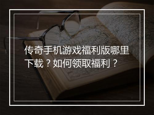 传奇手机游戏福利版哪里下载？如何领取福利？