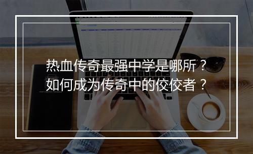 热血传奇最强中学是哪所？如何成为传奇中的佼佼者？