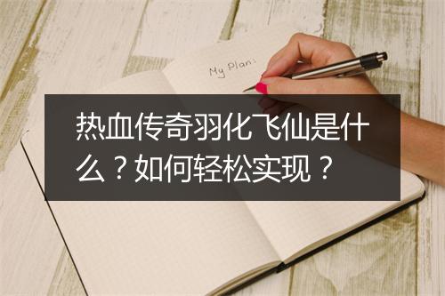 热血传奇羽化飞仙是什么？如何轻松实现？