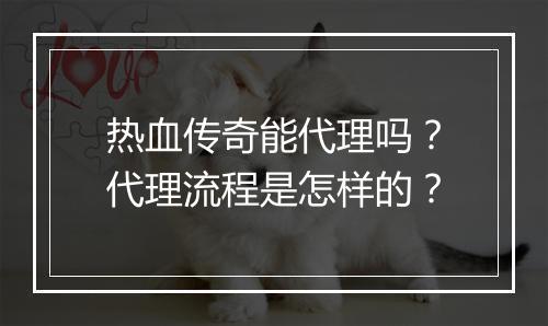 热血传奇能代理吗？代理流程是怎样的？