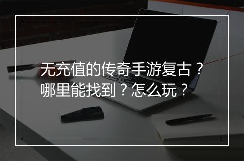 无充值的传奇手游复古？哪里能找到？怎么玩？