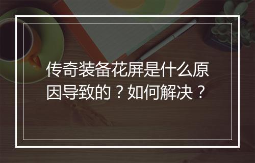 传奇装备花屏是什么原因导致的？如何解决？