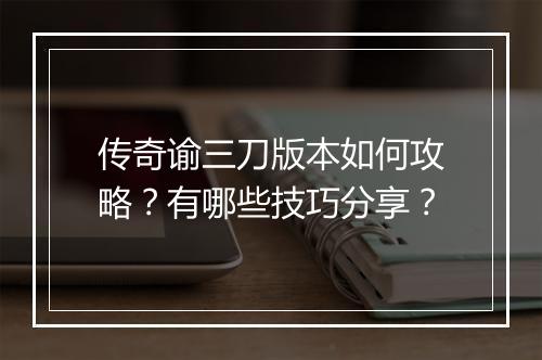 传奇谕三刀版本如何攻略？有哪些技巧分享？