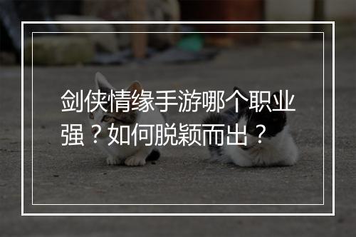 剑侠情缘手游哪个职业强？如何脱颖而出？