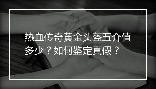 热血传奇黄金头盔五介值多少？如何鉴定真假？