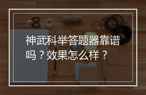 神武科举答题器靠谱吗？效果怎么样？