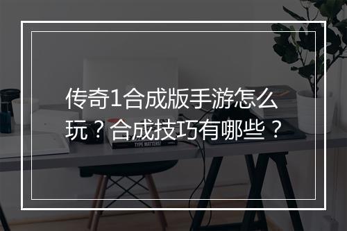 传奇1合成版手游怎么玩？合成技巧有哪些？