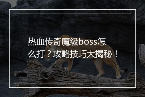 热血传奇魔级boss怎么打？攻略技巧大揭秘！