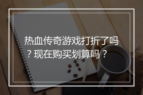 热血传奇游戏打折了吗？现在购买划算吗？
