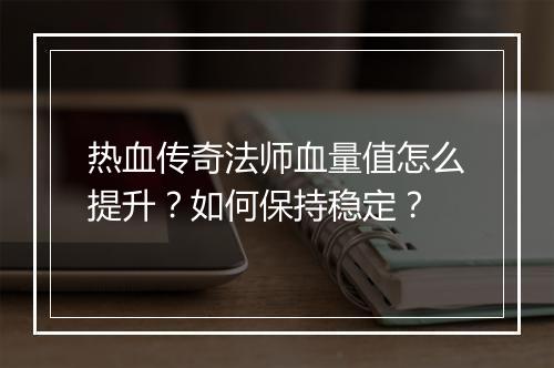 热血传奇法师血量值怎么提升？如何保持稳定？