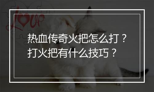 热血传奇火把怎么打？打火把有什么技巧？